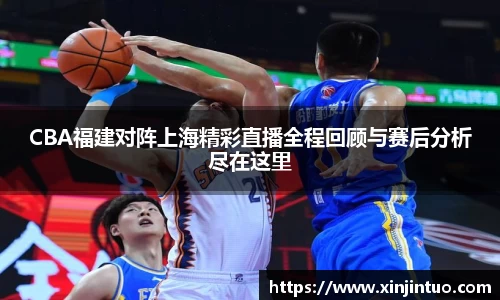 CBA福建对阵上海精彩直播全程回顾与赛后分析尽在这里