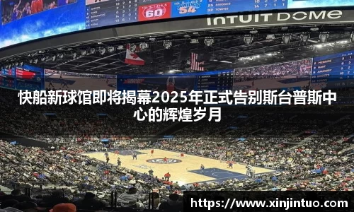 快船新球馆即将揭幕2025年正式告别斯台普斯中心的辉煌岁月