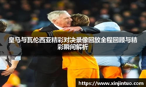 皇马与瓦伦西亚精彩对决录像回放全程回顾与精彩瞬间解析
