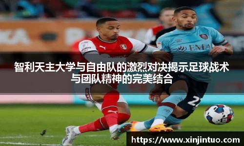 智利天主大学与自由队的激烈对决揭示足球战术与团队精神的完美结合