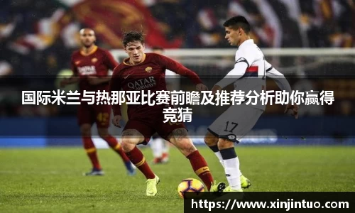 国际米兰与热那亚比赛前瞻及推荐分析助你赢得竞猜