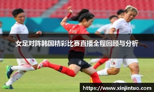 女足对阵韩国精彩比赛直播全程回顾与分析