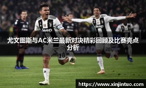 尤文图斯与AC米兰最新对决精彩回顾及比赛亮点分析