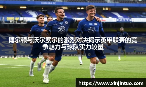 博尔顿与沃尔索尔的激烈对决揭示英甲联赛的竞争魅力与球队实力较量