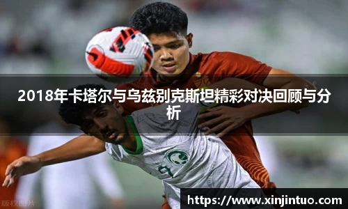 2018年卡塔尔与乌兹别克斯坦精彩对决回顾与分析