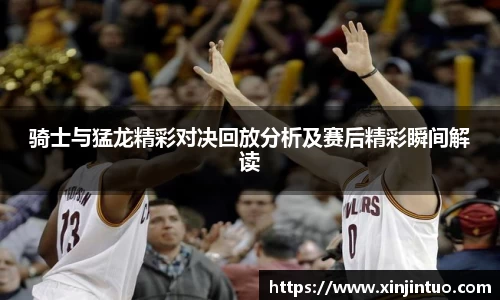 骑士与猛龙精彩对决回放分析及赛后精彩瞬间解读