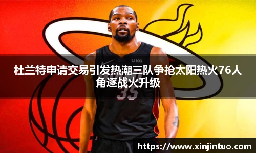 杜兰特申请交易引发热潮三队争抢太阳热火76人角逐战火升级