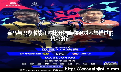 皇马与巴黎激战正酣比分揭晓你绝对不想错过的精彩时刻