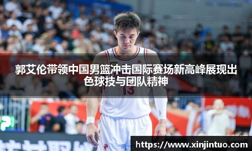 郭艾伦带领中国男篮冲击国际赛场新高峰展现出色球技与团队精神