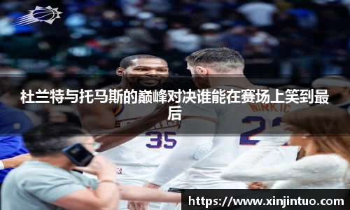 杜兰特与托马斯的巅峰对决谁能在赛场上笑到最后