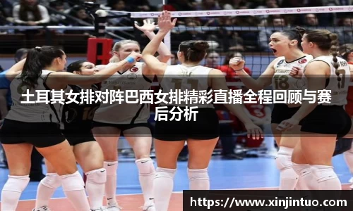 土耳其女排对阵巴西女排精彩直播全程回顾与赛后分析