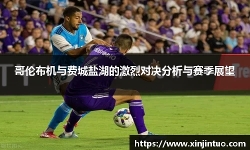 哥伦布机与费城盐湖的激烈对决分析与赛季展望