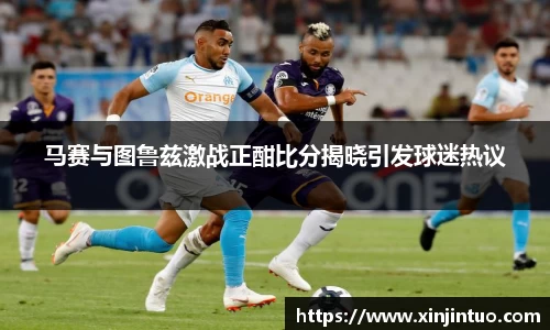 马赛与图鲁兹激战正酣比分揭晓引发球迷热议